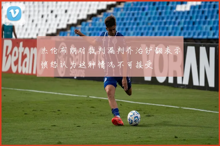 杰伦布朗对裁判漏判乔治铲翻表示愤怒认为这种情况不可接受