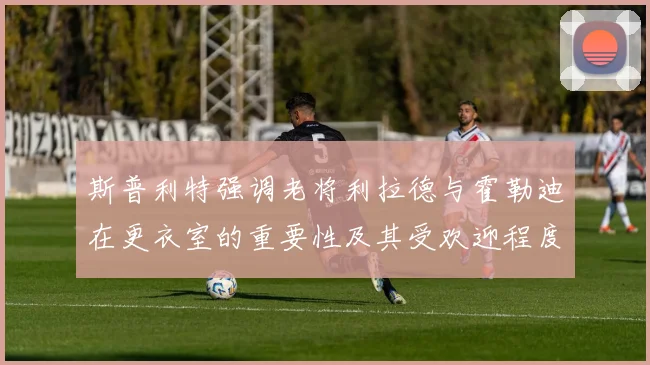 斯普利特强调老将利拉德与霍勒迪在更衣室的重要性及其受欢迎程度