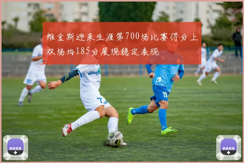 维金斯迎来生涯第700场比赛得分上双场均185分展现稳定表现