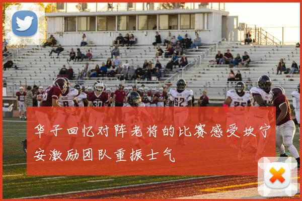 华子回忆对阵老将的比赛感受坎宁安激励团队重振士气