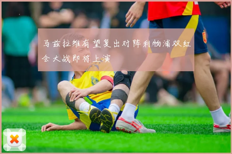 马兹拉维有望复出对阵利物浦双红会大战即将上演