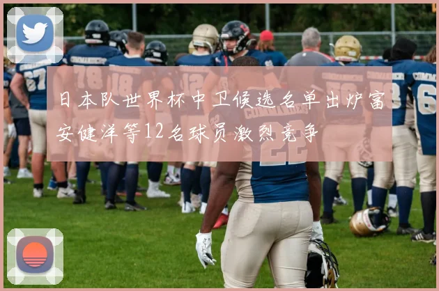 日本队世界杯中卫候选名单出炉富安健洋等12名球员激烈竞争