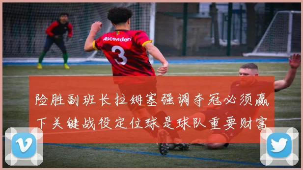 险胜副班长拉姆塞强调夺冠必须赢下关键战役定位球是球队重要财富