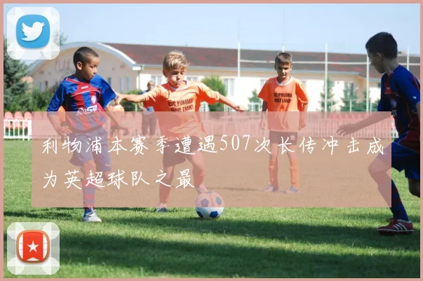 利物浦本赛季遭遇507次长传冲击成为英超球队之最