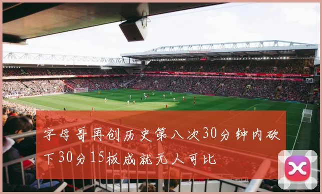字母哥再创历史第八次30分钟内砍下30分15板成就无人可比