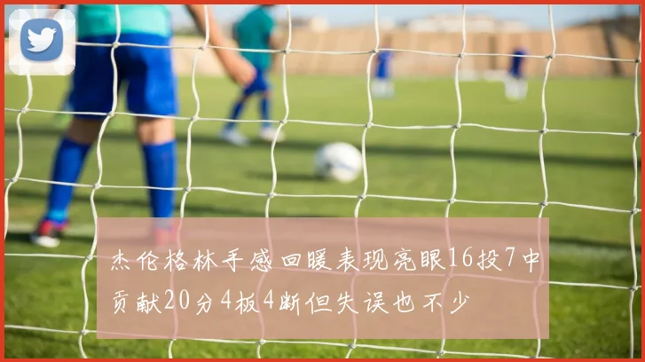 杰伦格林手感回暖表现亮眼16投7中贡献20分4板4断但失误也不少