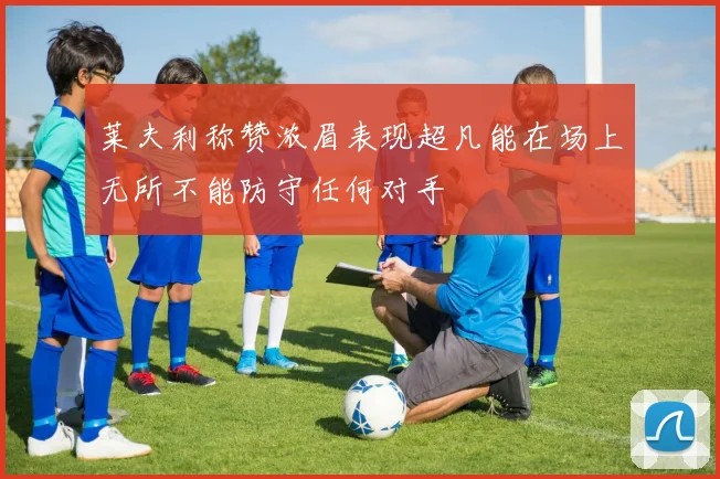 莱夫利称赞浓眉表现超凡能在场上无所不能防守任何对手