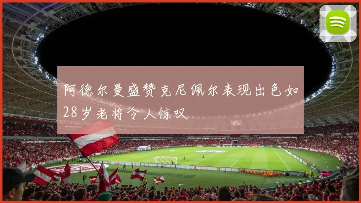 阿德尔曼盛赞克尼佩尔表现出色如28岁老将令人惊叹
