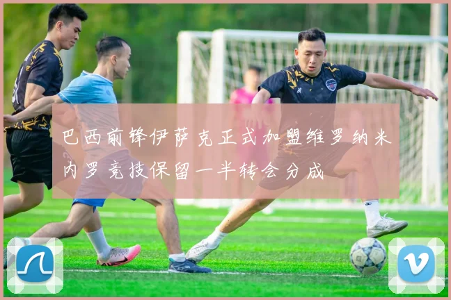 巴西前锋伊萨克正式加盟维罗纳米内罗竞技保留一半转会分成