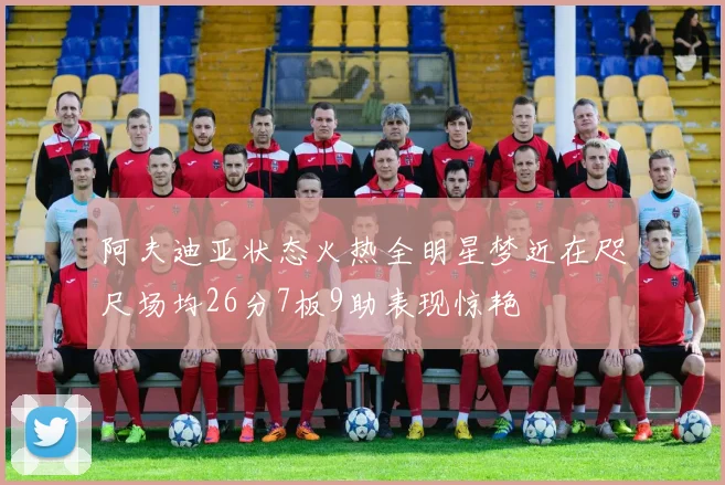 阿夫迪亚状态火热全明星梦近在咫尺场均26分7板9助表现惊艳