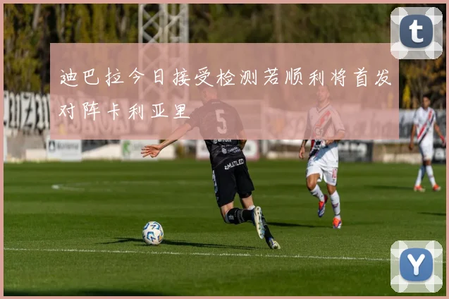 迪巴拉今日接受检测若顺利将首发对阵卡利亚里