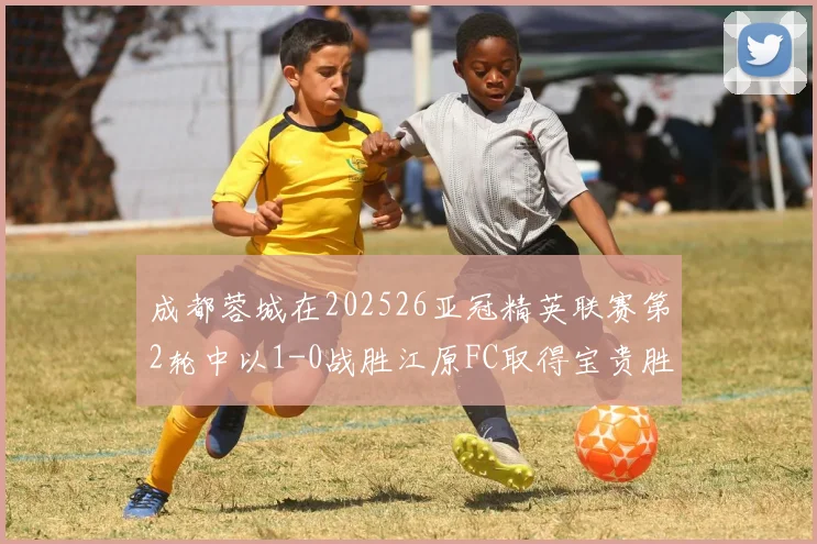 成都蓉城在202526亚冠精英联赛第2轮中以1-0战胜江原FC取得宝贵胜利