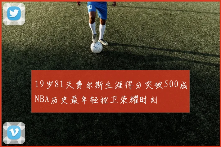 19岁81天费尔斯生涯得分突破500成NBA历史最年轻控卫荣耀时刻