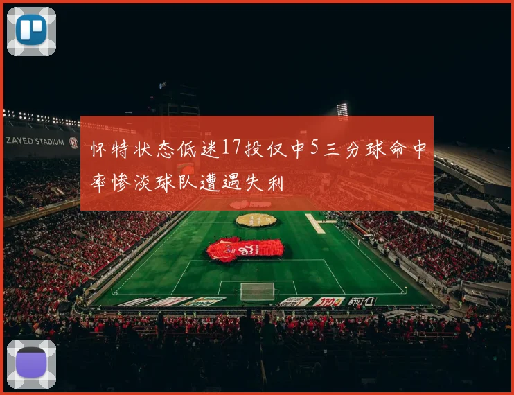 怀特状态低迷17投仅中5三分球命中率惨淡球队遭遇失利