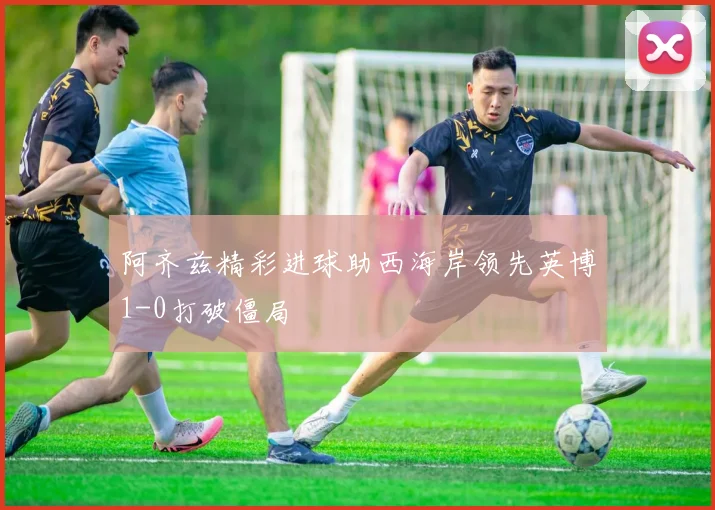 阿齐兹精彩进球助西海岸领先英博1-0打破僵局