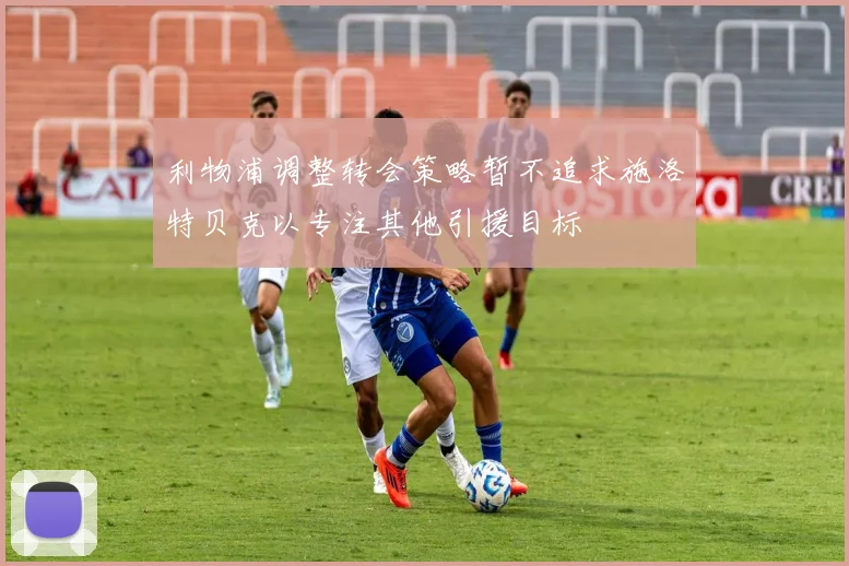 利物浦调整转会策略暂不追求施洛特贝克以专注其他引援目标