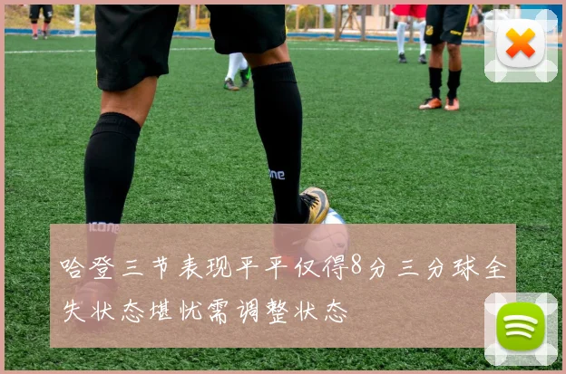 哈登三节表现平平仅得8分三分球全失状态堪忧需调整状态