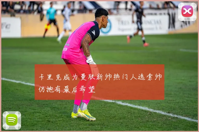 卡里克成为曼联新帅热门人选索帅仍抱有最后希望