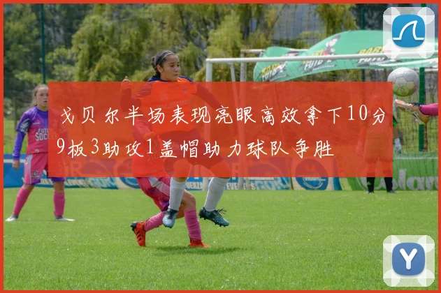 戈贝尔半场表现亮眼高效拿下10分9板3助攻1盖帽助力球队争胜