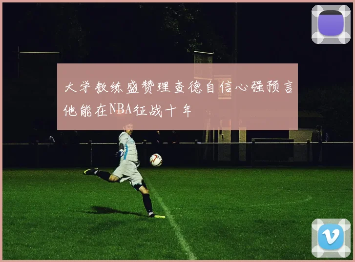 大学教练盛赞理查德自信心强预言他能在NBA征战十年