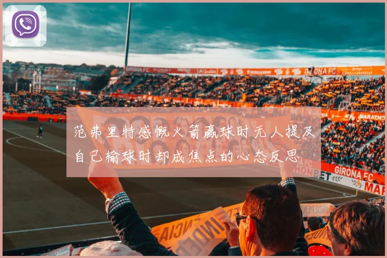 范弗里特感慨火箭赢球时无人提及自己输球时却成焦点的心态反思