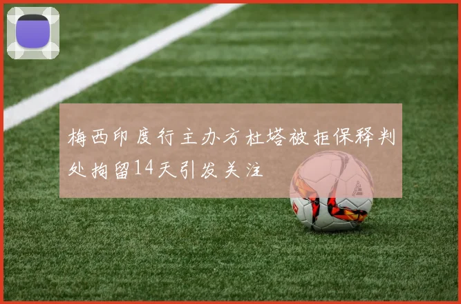 梅西印度行主办方杜塔被拒保释判处拘留14天引发关注