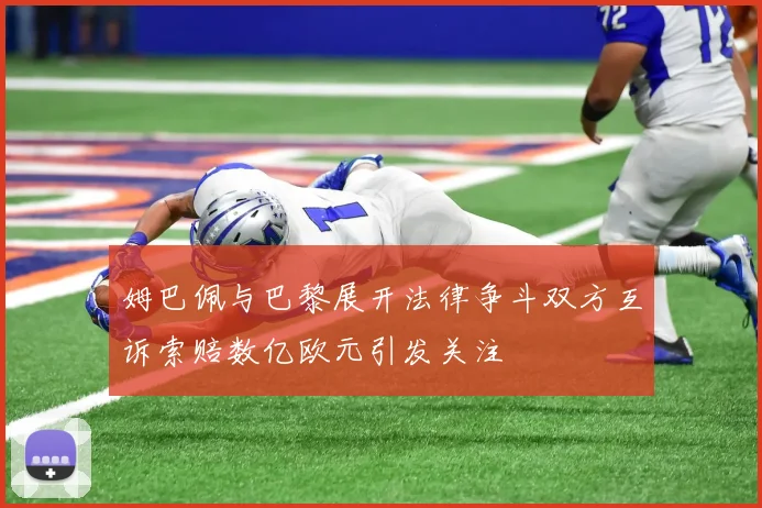 姆巴佩与巴黎展开法律争斗双方互诉索赔数亿欧元引发关注