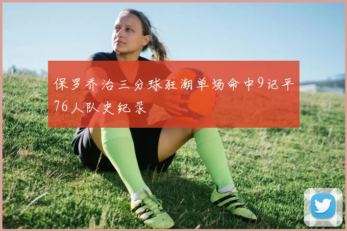 保罗乔治三分球狂潮单场命中9记平76人队史纪录