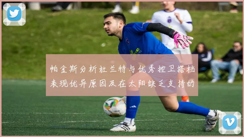 帕金斯分析杜兰特与优秀控卫搭档表现优异原因及在太阳缺乏支持的影响