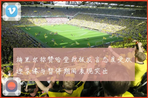 梅里尔称赞哈登积极发言态度受欢迎录像与暂停期间表现突出