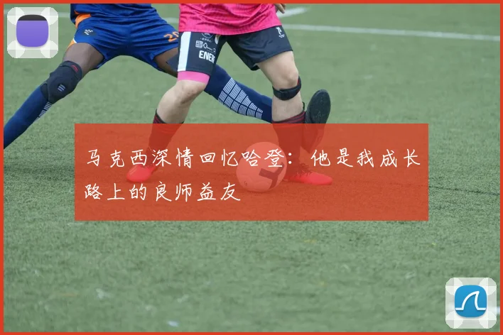 马克西深情回忆哈登：他是我成长路上的良师益友