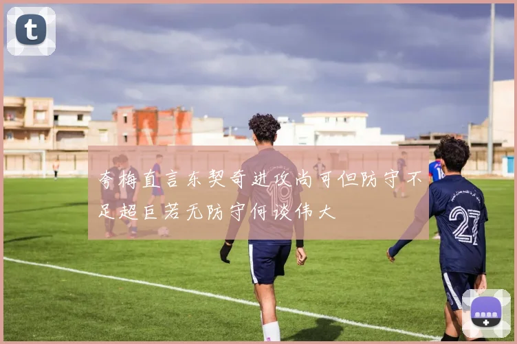夸梅直言东契奇进攻尚可但防守不足超巨若无防守何谈伟大