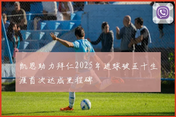 凯恩助力拜仁2025年进球破五十生涯首次达成里程碑