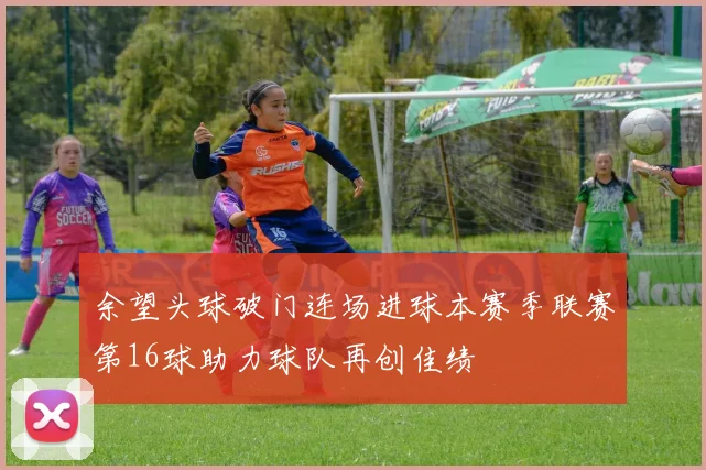 余望头球破门连场进球本赛季联赛第16球助力球队再创佳绩