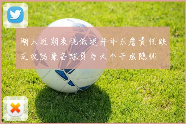 湖人近期表现低迷并非东詹责任缺乏攻防兼备球员与大个子成隐忧