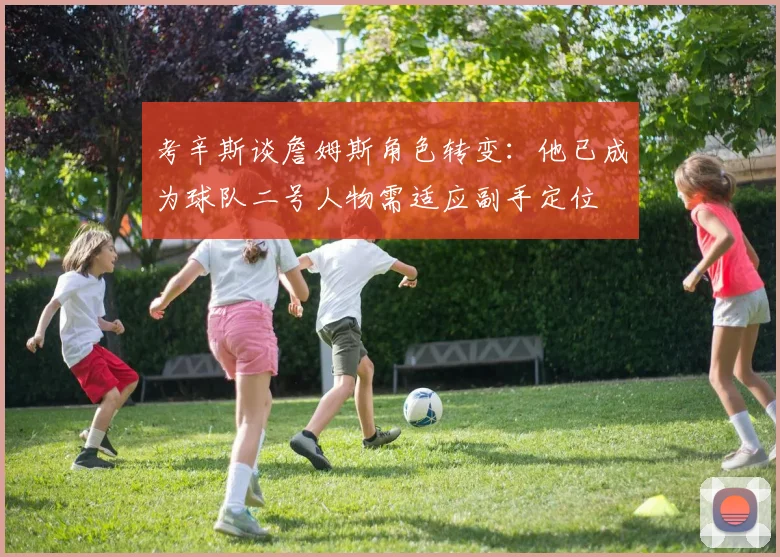 考辛斯谈詹姆斯角色转变：他已成为球队二号人物需适应副手定位