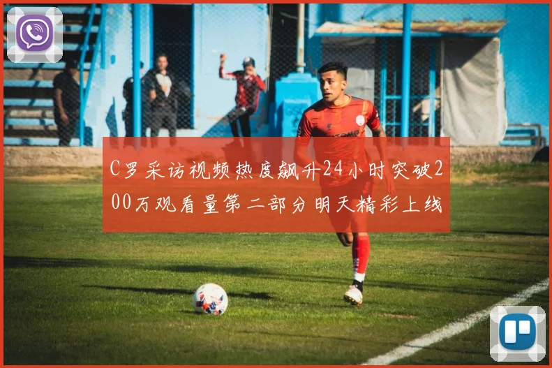 C罗采访视频热度飙升24小时突破200万观看量第二部分明天精彩上线