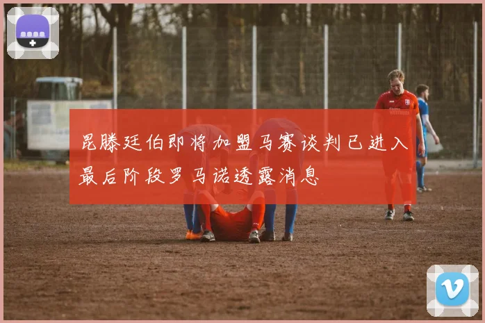 昆滕廷伯即将加盟马赛谈判已进入最后阶段罗马诺透露消息
