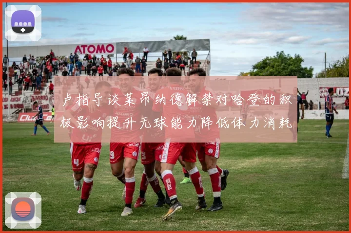 卢指导谈莱昂纳德解禁对哈登的积极影响提升无球能力降低体力消耗