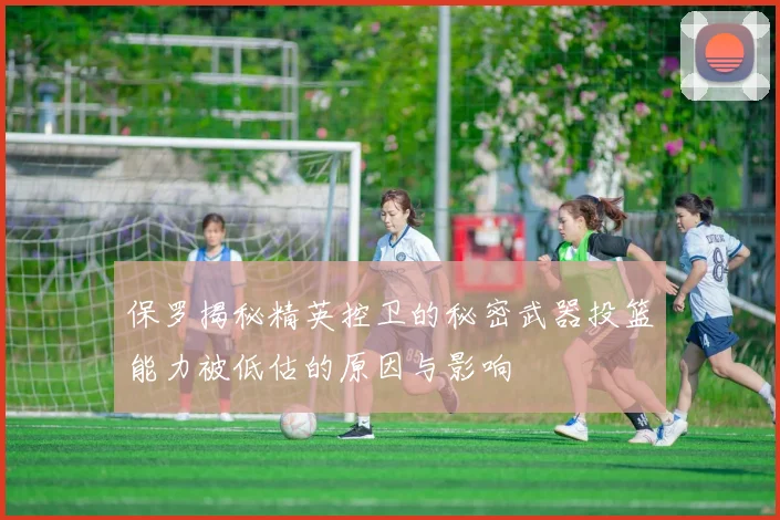 保罗揭秘精英控卫的秘密武器投篮能力被低估的原因与影响
