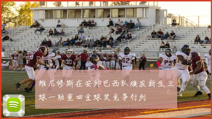 维尼修斯在安帅巴西队焕发新生三球一助重回金球奖竞争行列
