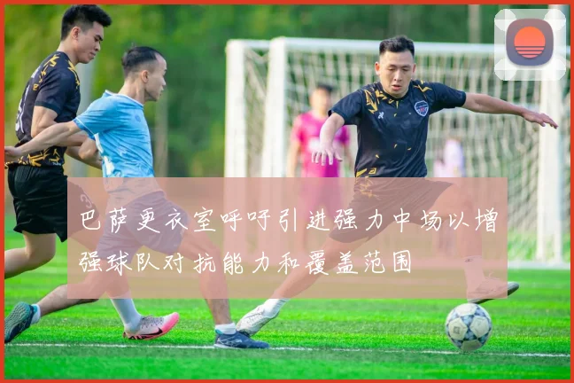 巴萨更衣室呼吁引进强力中场以增强球队对抗能力和覆盖范围