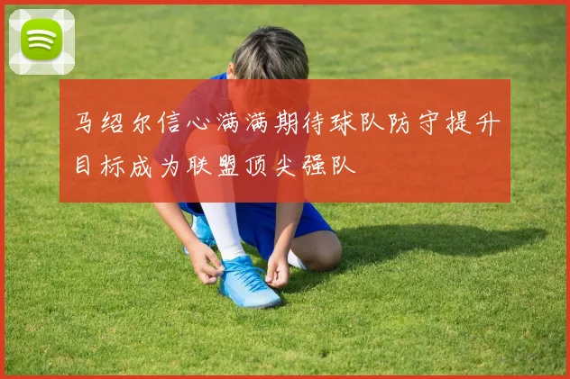马绍尔信心满满期待球队防守提升目标成为联盟顶尖强队