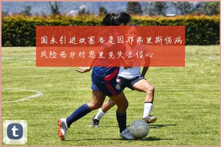 国米引进坎塞洛是因邓弗里斯伤病风险而非对恩里克失去信心