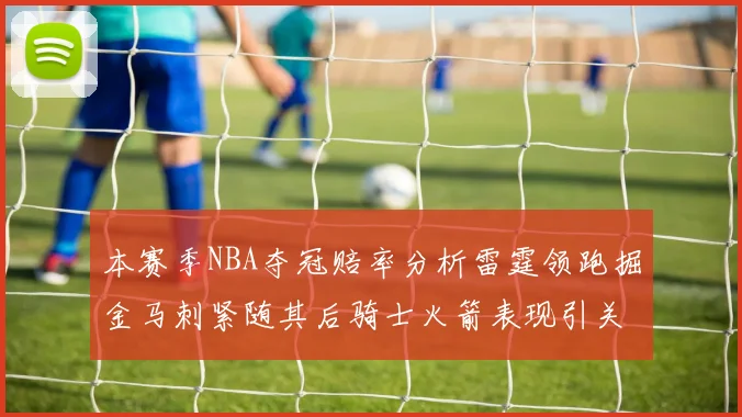 本赛季NBA夺冠赔率分析雷霆领跑掘金马刺紧随其后骑士火箭表现引关注