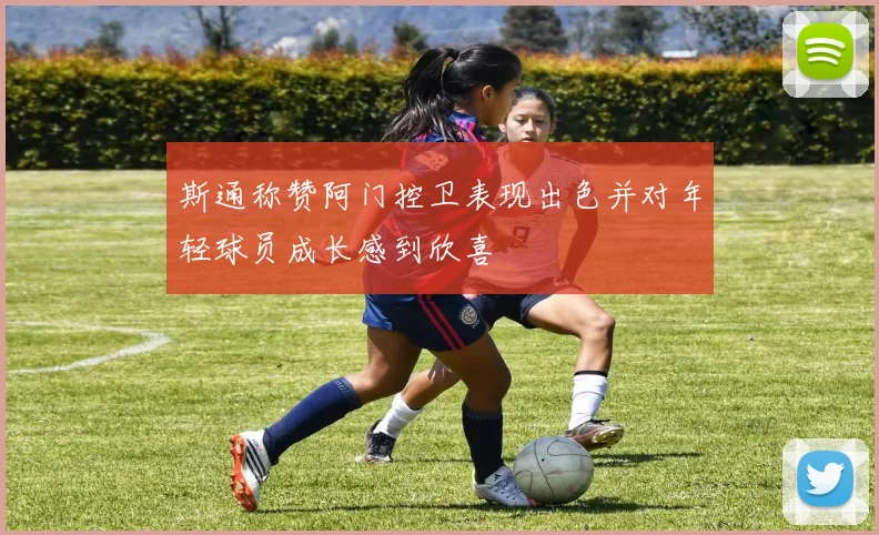 斯通称赞阿门控卫表现出色并对年轻球员成长感到欣喜