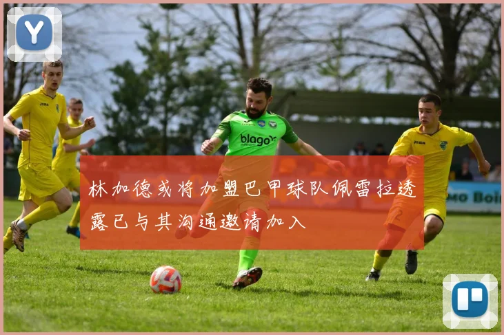 林加德或将加盟巴甲球队佩雷拉透露已与其沟通邀请加入