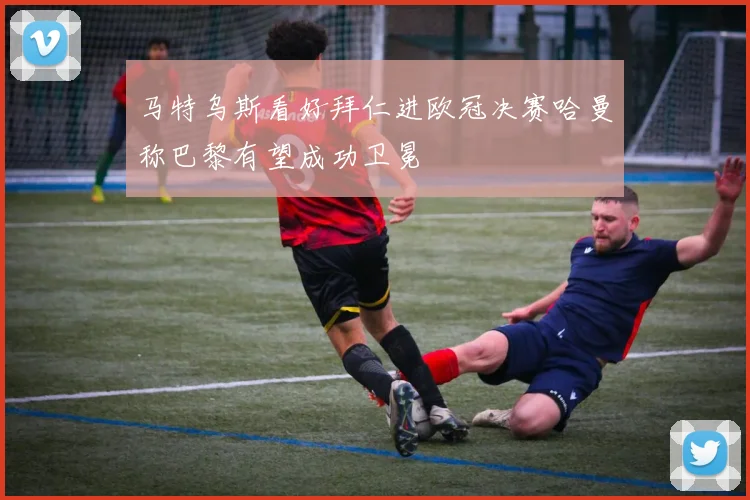马特乌斯看好拜仁进欧冠决赛哈曼称巴黎有望成功卫冕