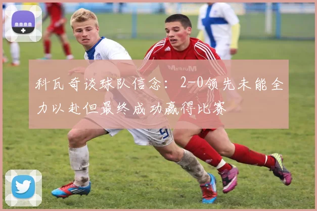 科瓦奇谈球队信念：2-0领先未能全力以赴但最终成功赢得比赛