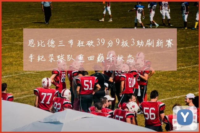恩比德三节狂砍39分9板3助刷新赛季纪录球队重回巅峰状态